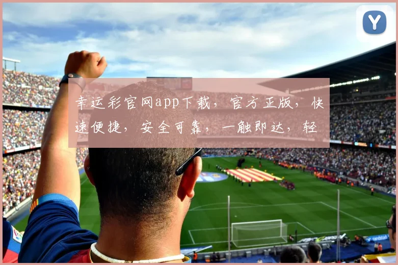 幸运彩官网app下载，官方正版，快速便捷，安全可靠，一触即达，轻松体验
