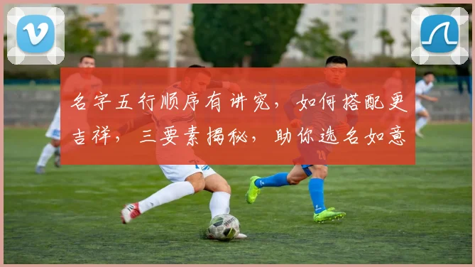 名字五行顺序有讲究，如何搭配更吉祥，三要素揭秘，助你选名如意