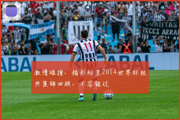 激情碰撞，精彩纷呈2014世界杯经典集锦回顾，不容错过