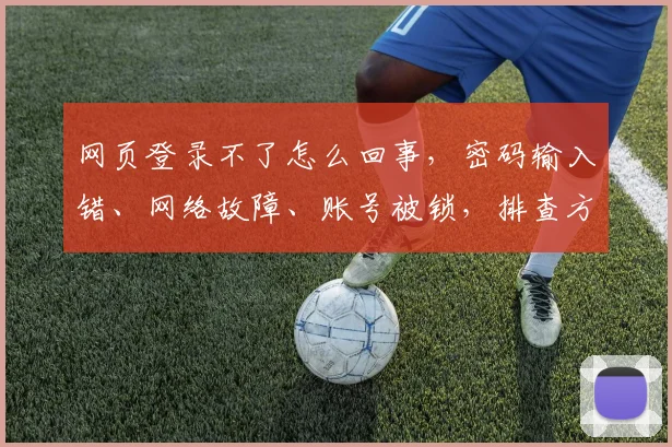 网页登录不了怎么回事，密码输入错、网络故障、账号被锁，排查方法三步走，快速解决