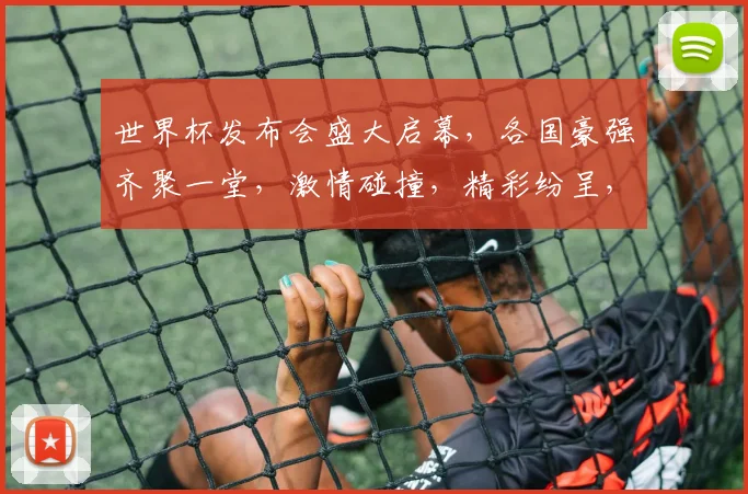 世界杯发布会盛大启幕，各国豪强齐聚一堂，激情碰撞，精彩纷呈，不容错过