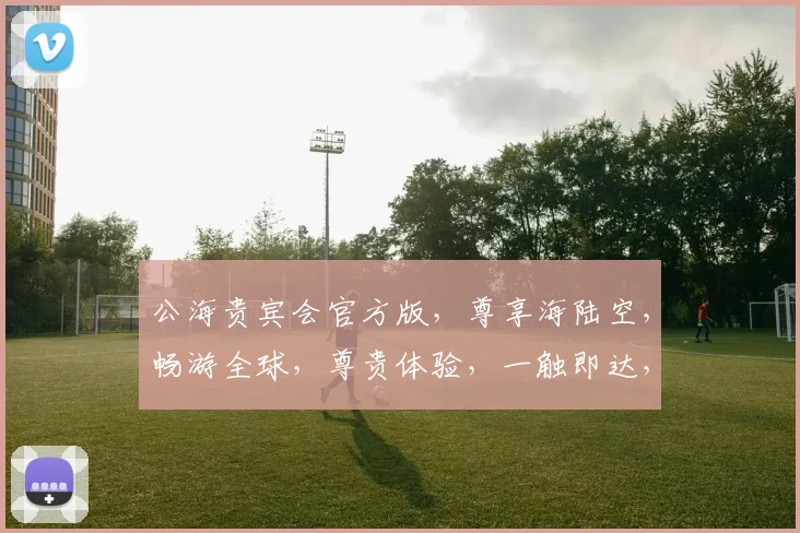公海贵宾会官方版，尊享海陆空，畅游全球，尊贵体验，一触即达，尽在指尖