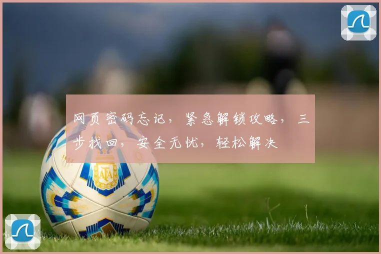 网页密码忘记，紧急解锁攻略，三步找回，安全无忧，轻松解决