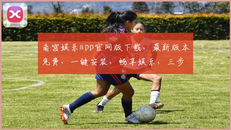 南宫娱乐app官网版下载，最新版本免费，一键安装，畅享娱乐，三步轻松获取