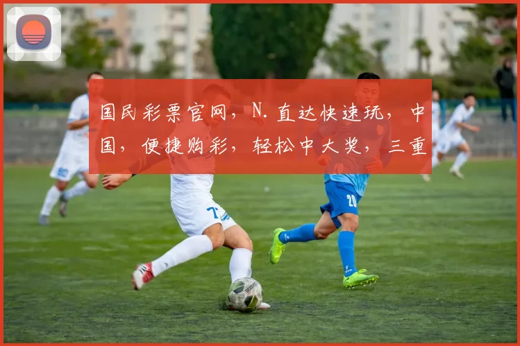 国民彩票官网，N.直达快速玩，中国，便捷购彩，轻松中大奖，三重惊喜，不容错过