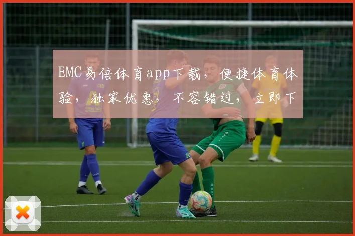 EMC易倍体育app下载，便捷体育体验，独家优惠，不容错过，立即下载