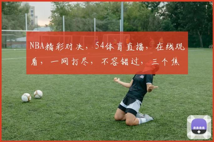 NBA精彩对决，54体育直播，在线观看，一网打尽，不容错过，三个焦点，三重惊喜