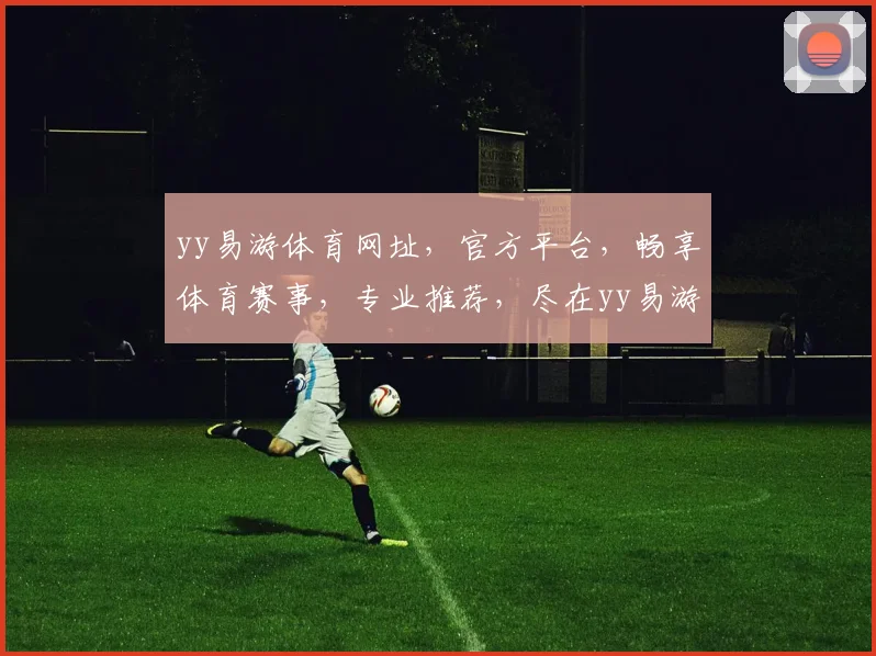 yy易游体育网址，官方平台，畅享体育赛事，专业推荐，尽在yy易游体育，快速访问