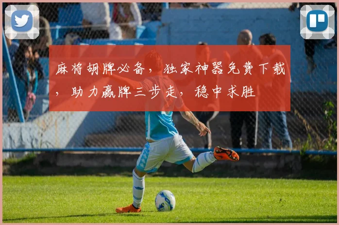麻将胡牌必备，独家神器免费下载，助力赢牌三步走，稳中求胜