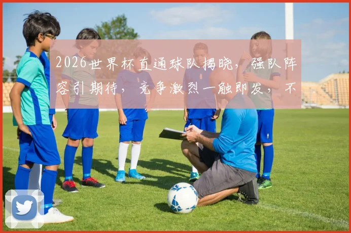 2026世界杯直通球队揭晓，强队阵容引期待，竞争激烈一触即发，不容错过