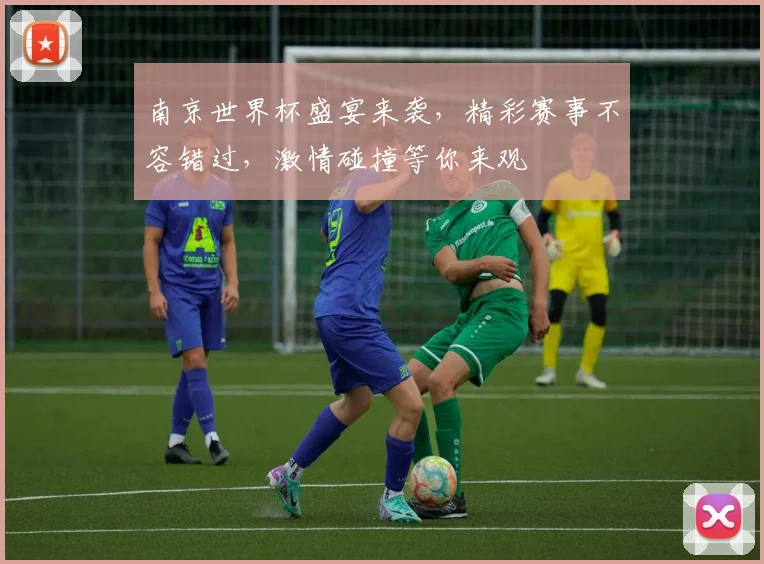 南京世界杯盛宴来袭，精彩赛事不容错过，激情碰撞等你来观