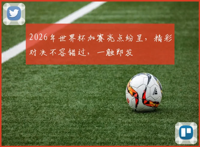 2026年世界杯加赛亮点纷呈，精彩对决不容错过，一触即发