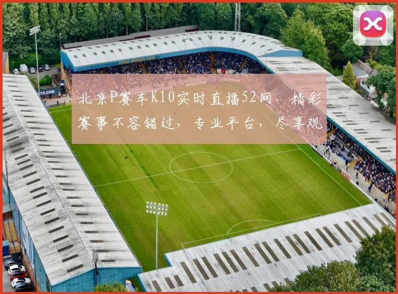 北京P赛车K10实时直播52网，精彩赛事不容错过，专业平台，尽享观赛乐趣，三重惊喜等你来