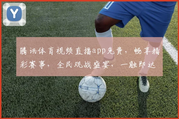 腾讯体育视频直播app免费，畅享精彩赛事，全民观战盛宴，一触即达，无需付费，体验非凡