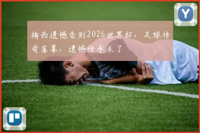 梅西遗憾告别2026世界杯，足球传奇落幕，遗憾传承未了