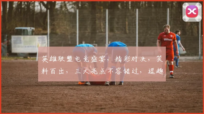 英雄联盟电竞盛宴，精彩对决，笑料百出，三大亮点不容错过，逗趣互动，燃情时刻，尽在