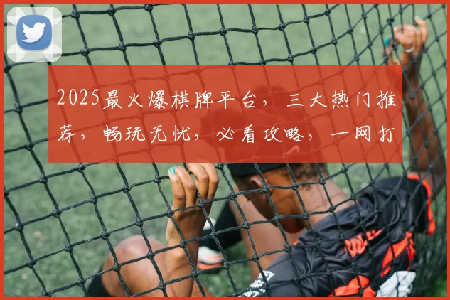 2025最火爆棋牌平台，三大热门推荐，畅玩无忧，必看攻略，一网打尽